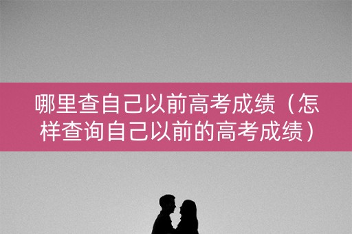 哪里查自己以前高考成绩（怎样查询自己以前的高考成绩）