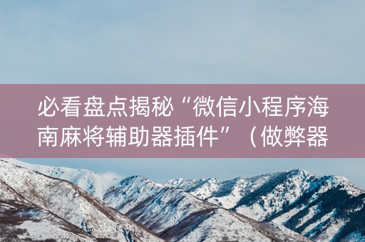 必看盘点揭秘“微信小程序海南麻将辅助器插件”（做弊器软件下载)