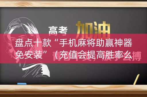 盘点十款“手机麻将助赢神器免安装”（充值会提高胜率么)