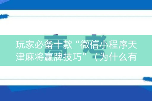 玩家必备十款“微信小程序天津麻将赢牌技巧”（为什么有人一直赢)