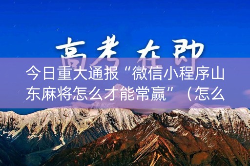今日重大通报“微信小程序山东麻将怎么才能常赢”（怎么调胜率)