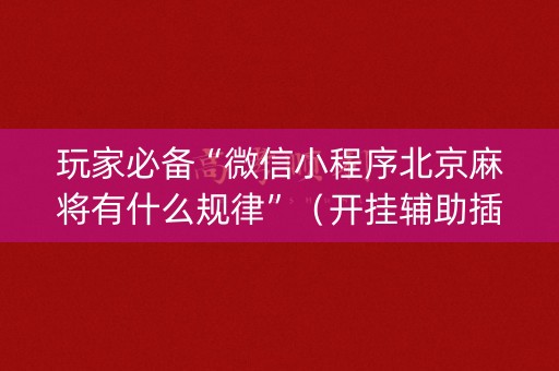 玩家必备“微信小程序北京麻将有什么规律”（开挂辅助插件)
