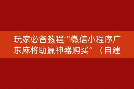玩家必备教程“微信小程序广东麻将助赢神器购买”（自建房怎么赢)