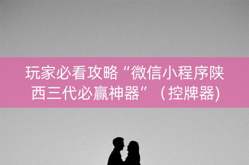 玩家必看攻略“微信小程序陕西三代必赢神器”（控牌器)