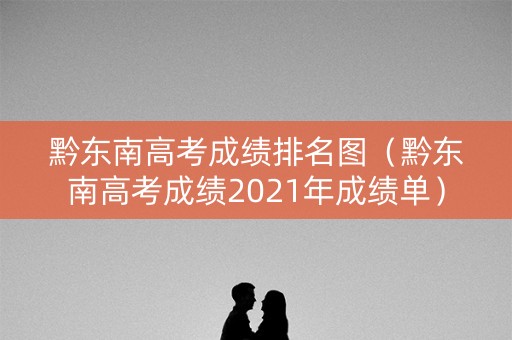 黔东南高考成绩排名图（黔东南高考成绩2021年成绩单）