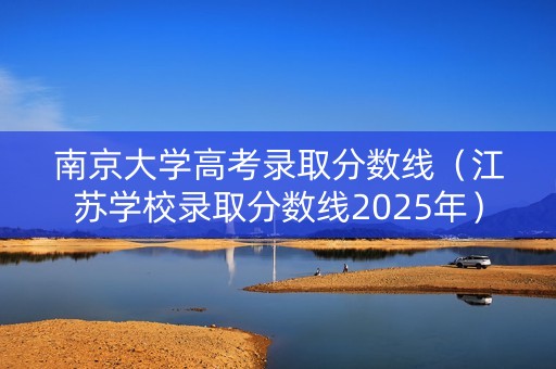南京大学高考录取分数线（江苏学校录取分数线2025年）