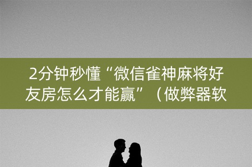 2分钟秒懂“微信雀神麻将好友房怎么才能赢”（做弊器软件下载)