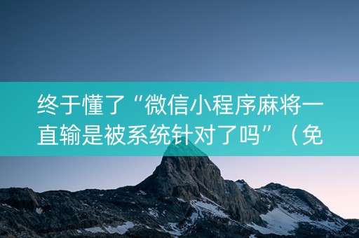 终于懂了“微信小程序麻将一直输是被系统针对了吗”（免费专用神器)