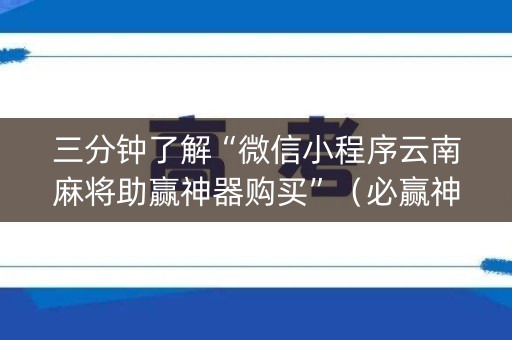 三分钟了解“微信小程序云南麻将助赢神器购买”（必赢神器)