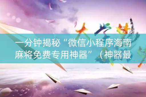 一分钟揭秘“微信小程序海南麻将免费专用神器”（神器最新免费)