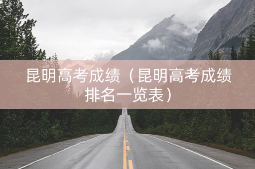 昆明高考成绩（昆明高考成绩排名一览表）