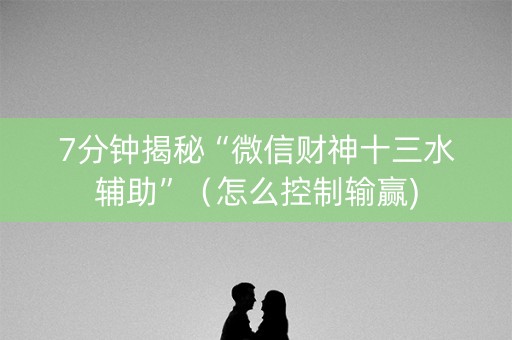 7分钟揭秘“微信财神十三水辅助”（怎么控制输赢)
