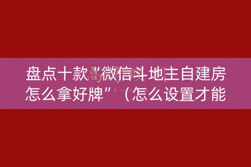 盘点十款“微信斗地主自建房怎么拿好牌”（怎么设置才能赢)