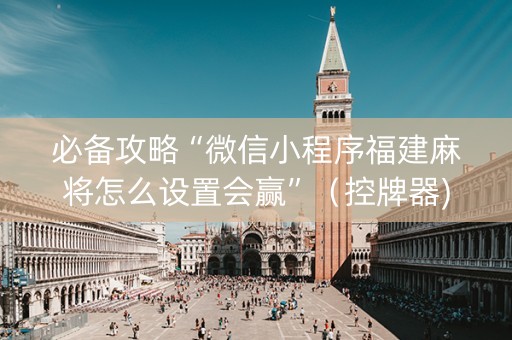 必备攻略“微信小程序福建麻将怎么设置会赢”（控牌器)