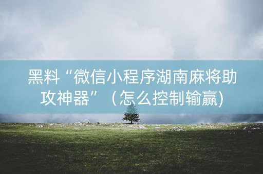 黑料“微信小程序湖南麻将助攻神器”（怎么控制输赢)