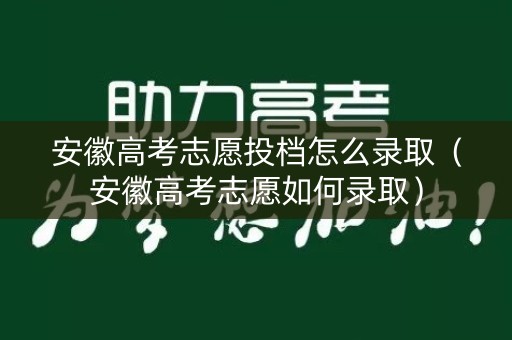 安徽高考志愿投档怎么录取（安徽高考志愿如何录取）