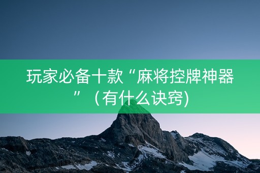 玩家必备十款“麻将控牌神器”（有什么诀窍)