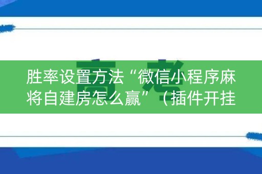 胜率设置方法“微信小程序麻将自建房怎么赢”（插件开挂免费AI)