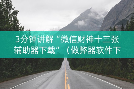 3分钟讲解“微信财神十三张辅助器下载”（做弊器软件下载)