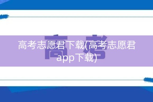 高考志愿君下载(高考志愿君app下载)