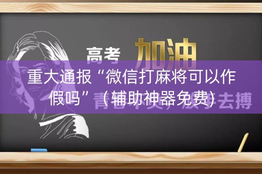 重大通报“微信打麻将可以作假吗”（辅助神器免费)