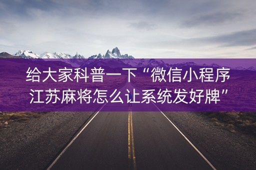 给大家科普一下“微信小程序江苏麻将怎么让系统发好牌”（如何让系统发好牌)