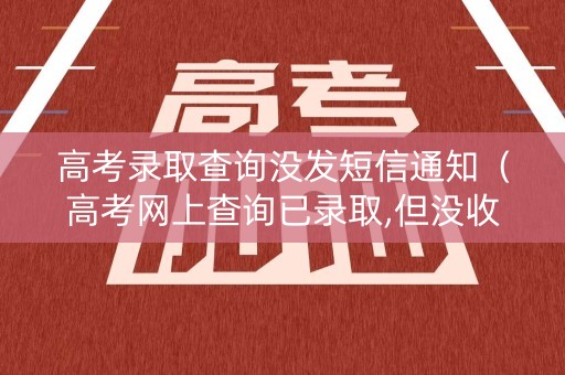 高考录取查询没发短信通知（高考网上查询已录取,但没收到录取短信）