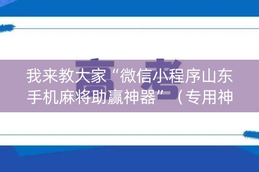 我来教大家“微信小程序山东手机麻将助赢神器”（专用神器下载)