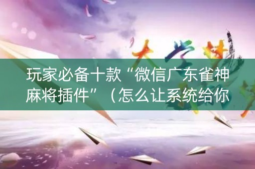 玩家必备十款“微信广东雀神麻将插件”（怎么让系统给你发好牌)
