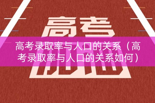高考录取率与人口的关系（高考录取率与人口的关系如何）
