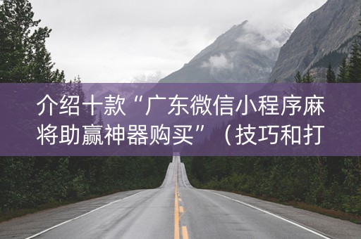 介绍十款“广东微信小程序麻将助赢神器购买”（技巧和打好牌方法)