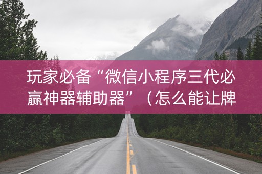 玩家必备“微信小程序三代必赢神器辅助器”（怎么能让牌好一点)