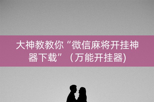 大神教教你“微信麻将开挂神器下载”（万能开挂器)