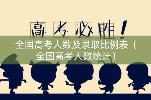 全国高考人数及录取比例表（全国高考人数统计）