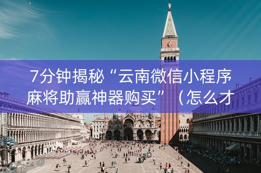 7分钟揭秘“云南微信小程序麻将助赢神器购买”（怎么才会赢)