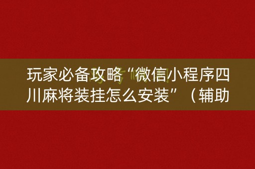 玩家必备攻略“微信小程序四川麻将装挂怎么安装”（辅助器通用版)