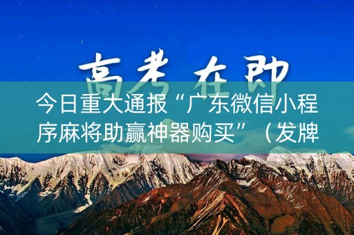 今日重大通报“广东微信小程序麻将助赢神器购买”（发牌有什么规律吗)