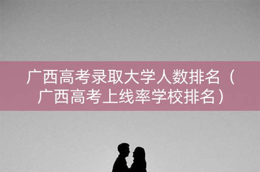 广西高考录取大学人数排名（广西高考上线率学校排名）