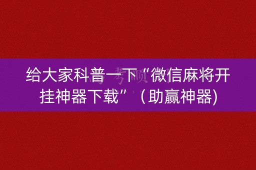 给大家科普一下“微信麻将开挂神器下载”（助赢神器)