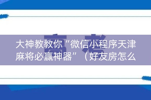 大神教教你“微信小程序天津麻将必赢神器”（好友房怎么才能赢)