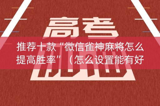 推荐十款“微信雀神麻将怎么提高胜率”（怎么设置能有好牌)