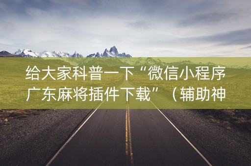 给大家科普一下“微信小程序广东麻将插件下载”（辅助神器免费)