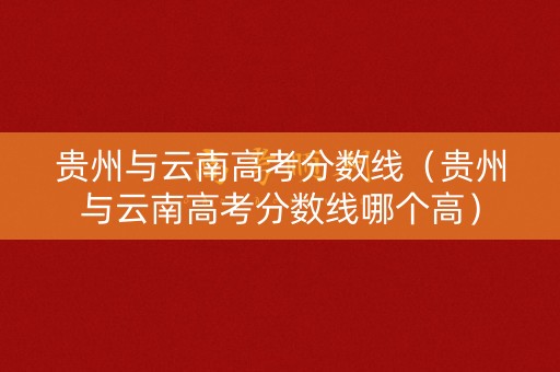 贵州与云南高考分数线（贵州与云南高考分数线哪个高）