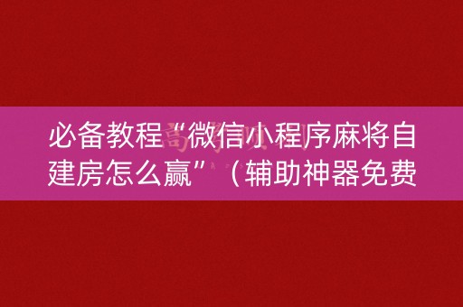 必备教程“微信小程序麻将自建房怎么赢”（辅助神器免费)