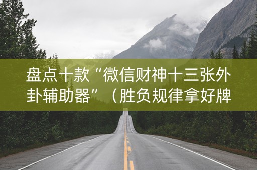 盘点十款“微信财神十三张外卦辅助器”（胜负规律拿好牌)