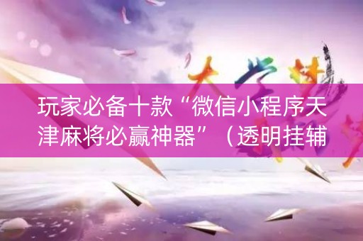 玩家必备十款“微信小程序天津麻将必赢神器”（透明挂辅助器)