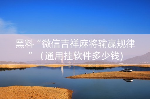 黑料“微信吉祥麻将输赢规律”（通用挂软件多少钱)
