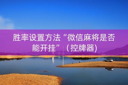 胜率设置方法“微信麻将是否能开挂”（控牌器)