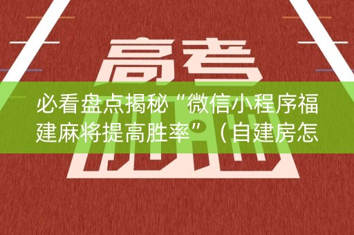 必看盘点揭秘“微信小程序福建麻将提高胜率”（自建房怎么赢)