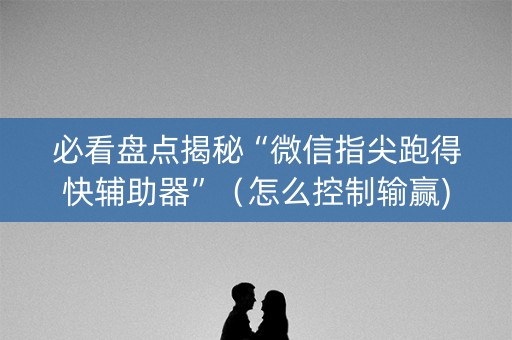 必看盘点揭秘“微信指尖跑得快辅助器”（怎么控制输赢)